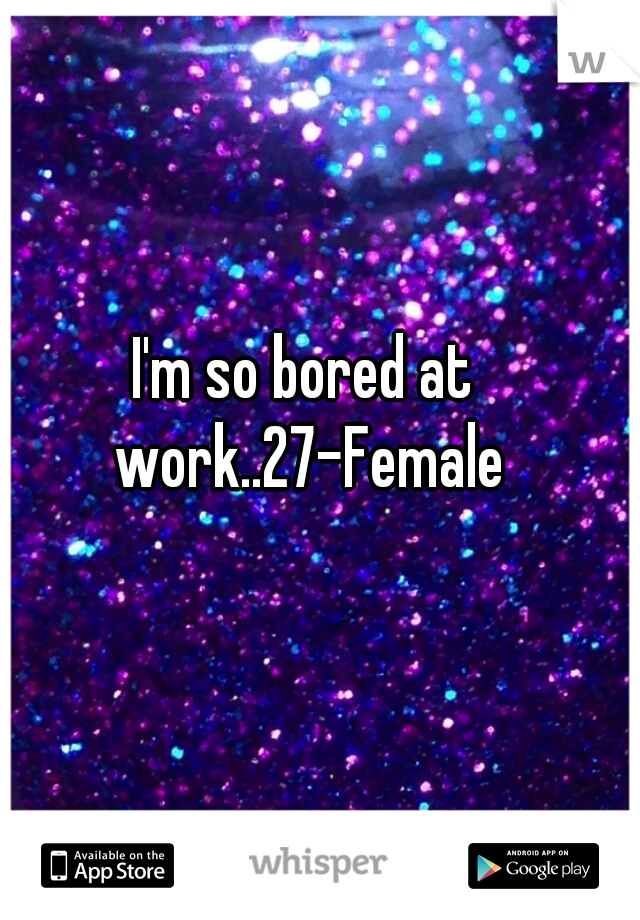 I'm so bored at work..27-Female