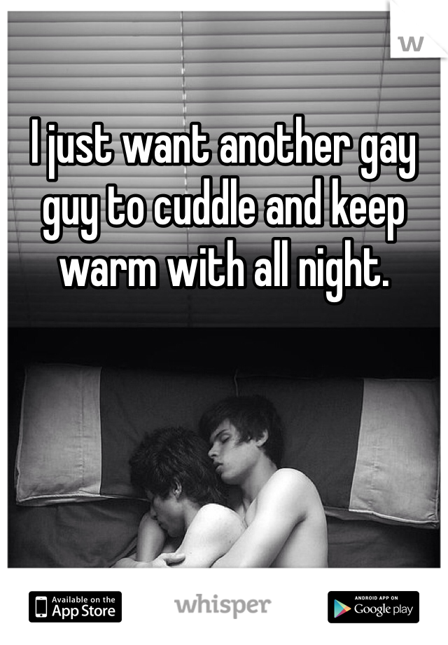 I just want another gay guy to cuddle and keep warm with all night. 