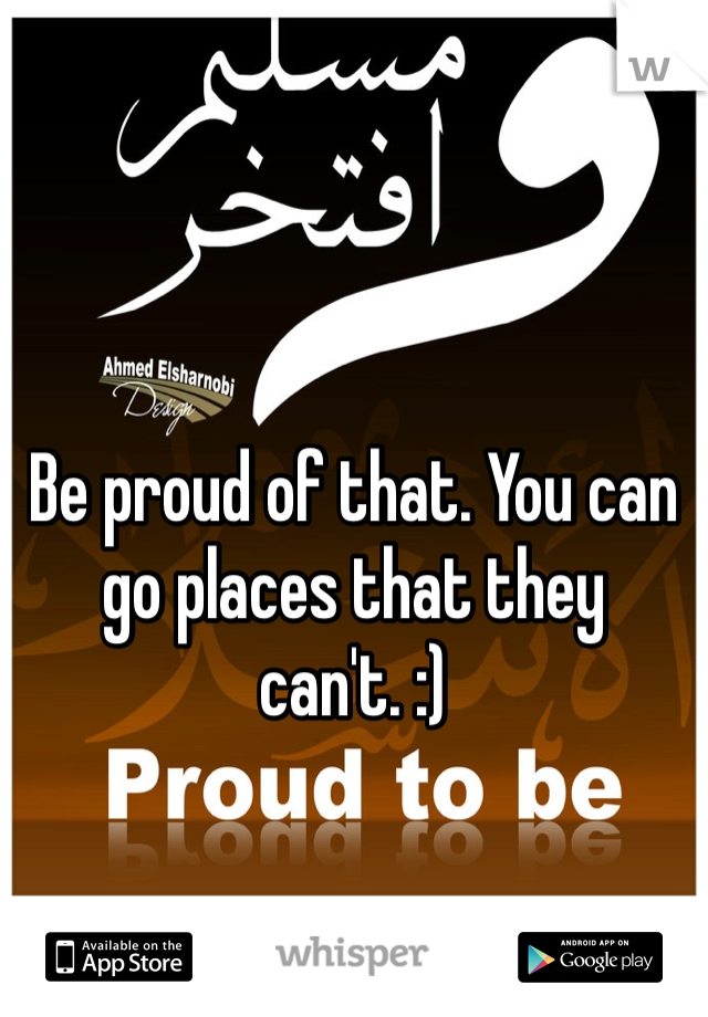 Be proud of that. You can go places that they can't. :) 