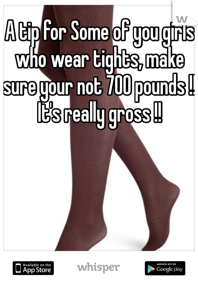 A tip for Some of you girls who wear tights, make sure your not 700 pounds !! It's really gross !! 
