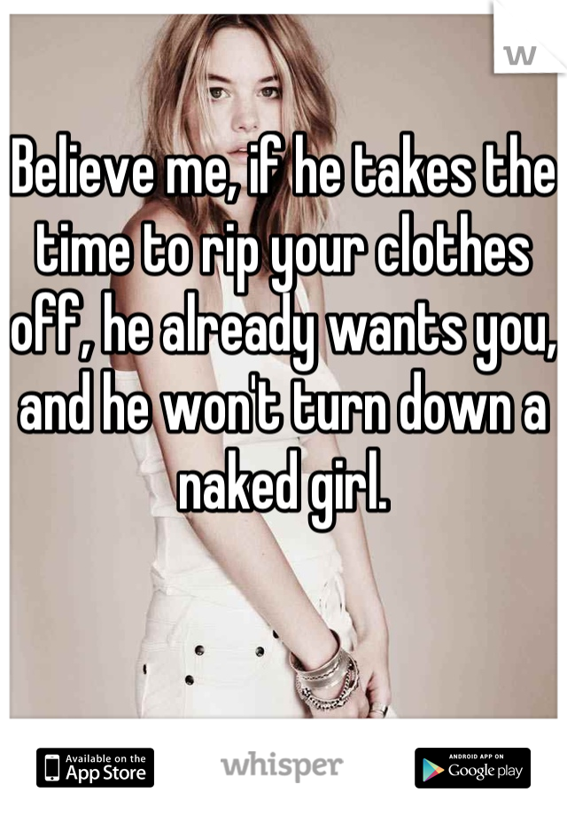 Believe me, if he takes the time to rip your clothes off, he already wants you, and he won't turn down a naked girl.
