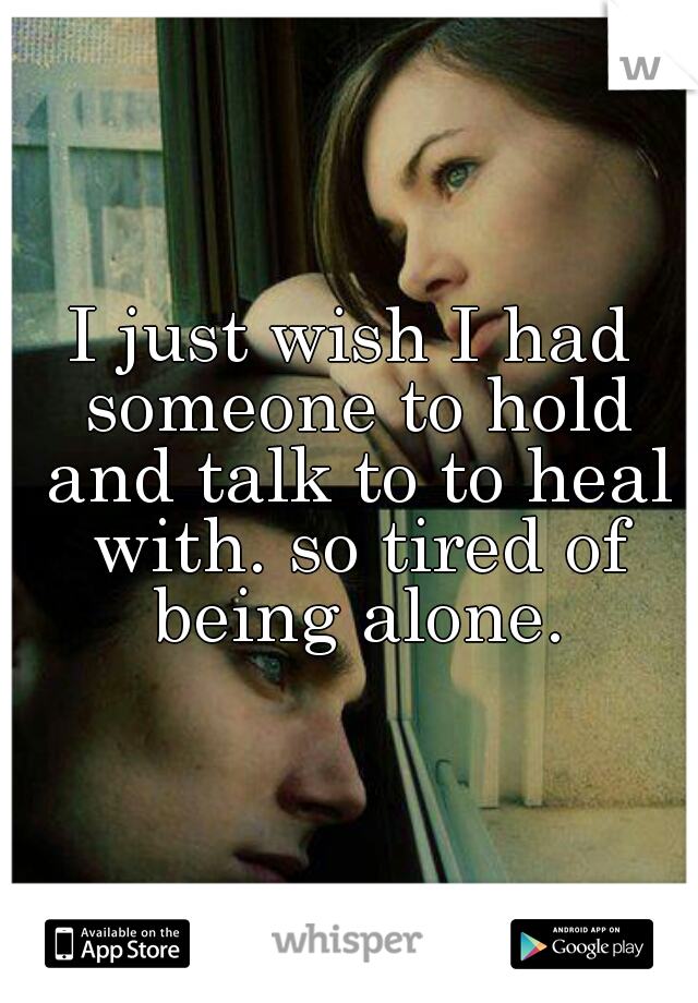 I just wish I had someone to hold and talk to to heal with. so tired of being alone.