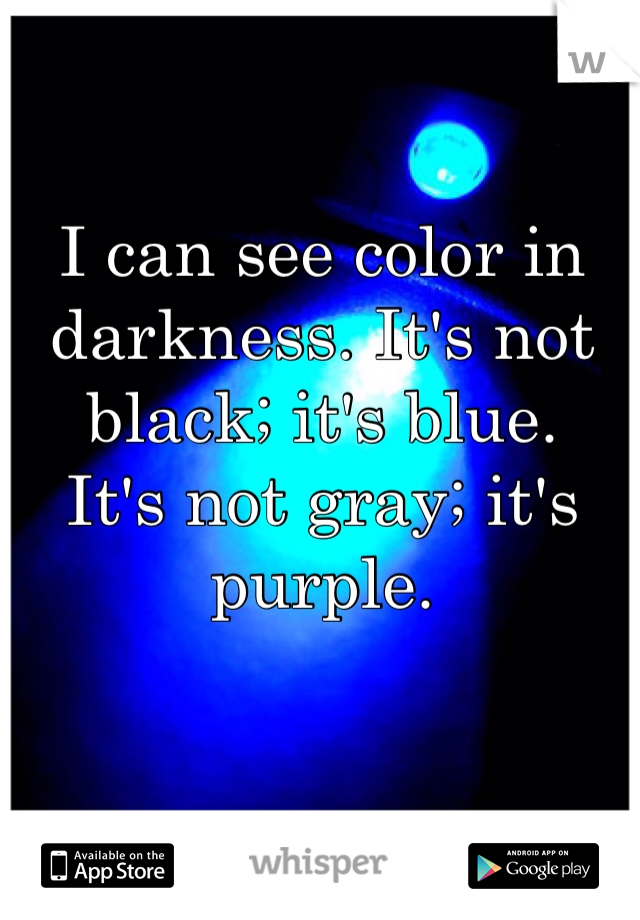 I can see color in darkness. It's not black; it's blue.
It's not gray; it's purple.