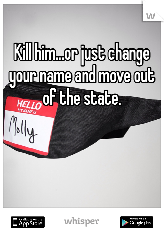 Kill him...or just change your name and move out of the state. 