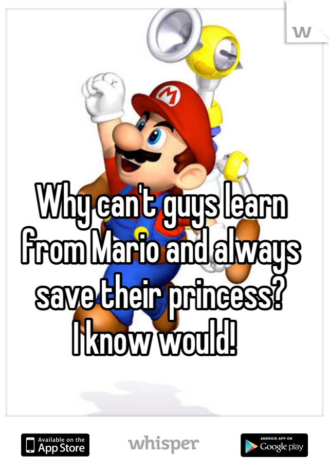 Why can't guys learn from Mario and always save their princess?
I know would!  