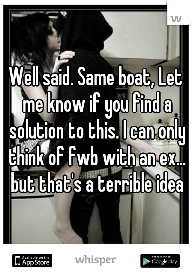 Well said. Same boat, Let me know if you find a solution to this. I can only think of fwb with an ex... but that's a terrible idea