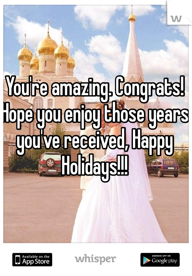 You're amazing. Congrats! Hope you enjoy those years you've received, Happy Holidays!!!