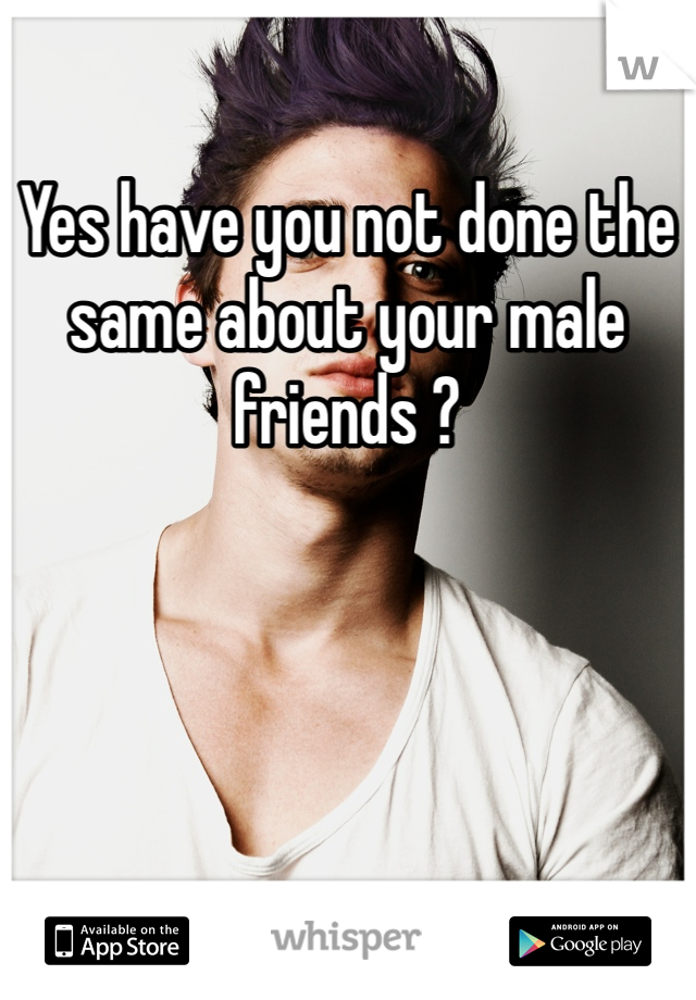 Yes have you not done the same about your male friends ? 