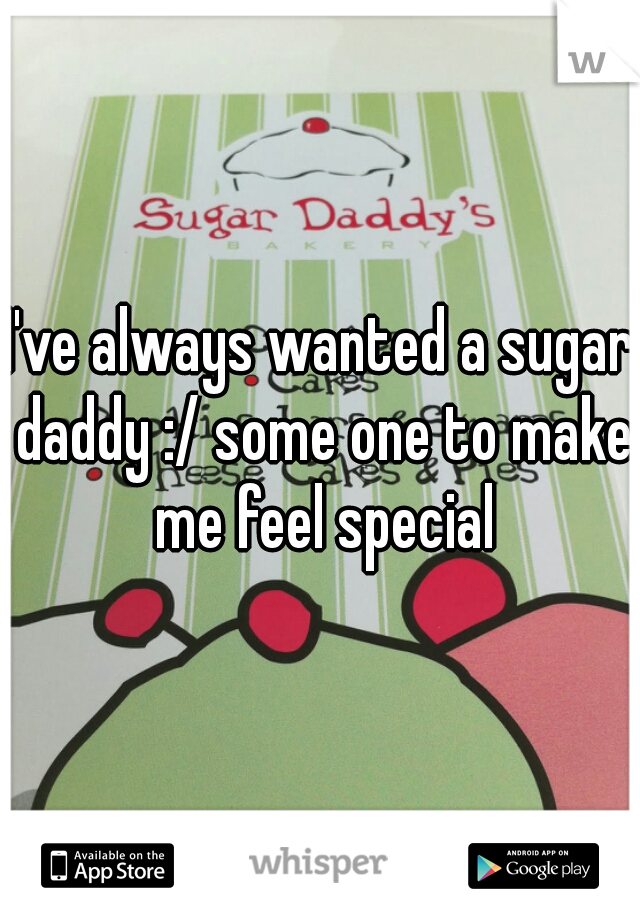 I've always wanted a sugar daddy :/ some one to make me feel special