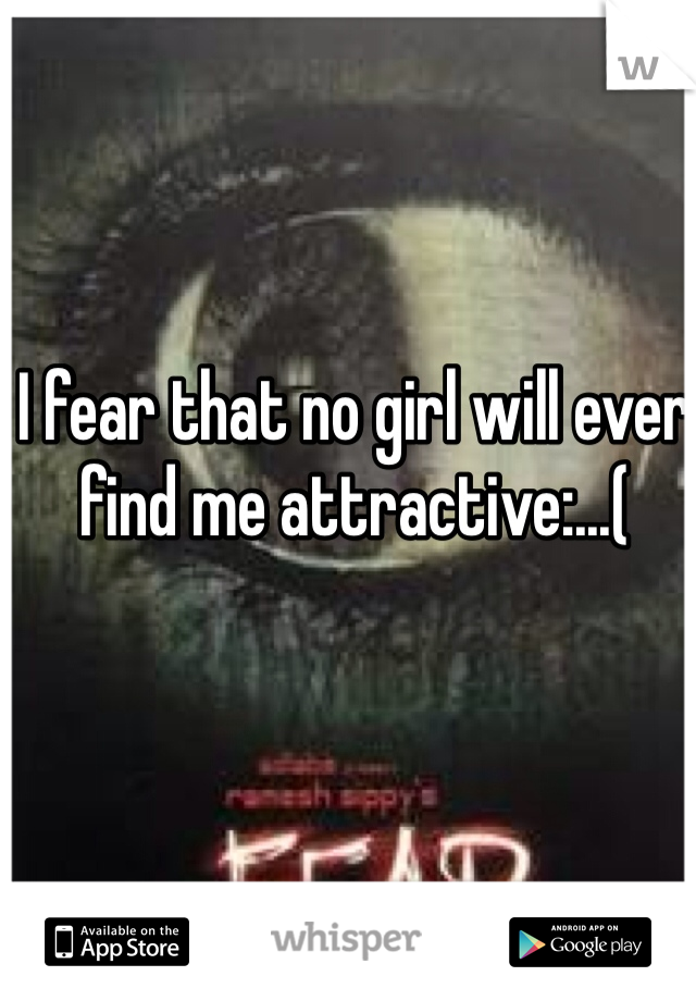 I fear that no girl will ever find me attractive:...(
