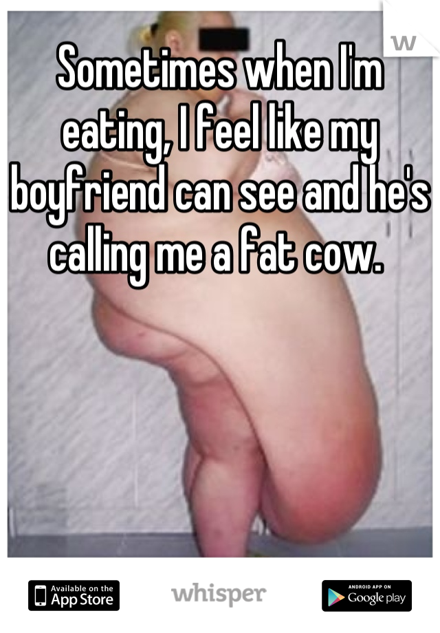 Sometimes when I'm eating, I feel like my boyfriend can see and he's calling me a fat cow. 
