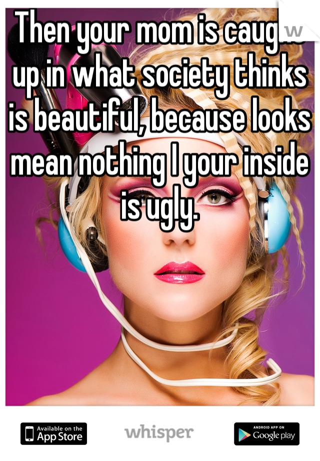Then your mom is caught up in what society thinks is beautiful, because looks mean nothing I your inside is ugly.