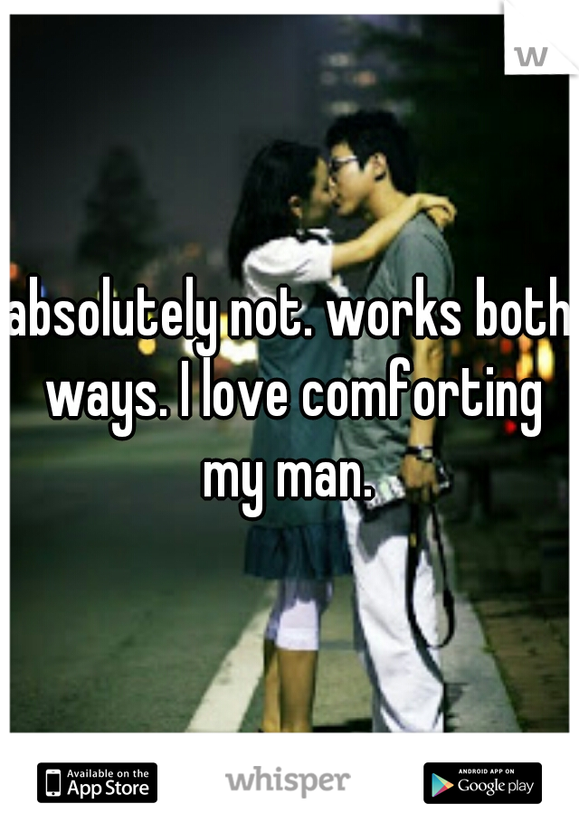 absolutely not. works both ways. I love comforting my man. 