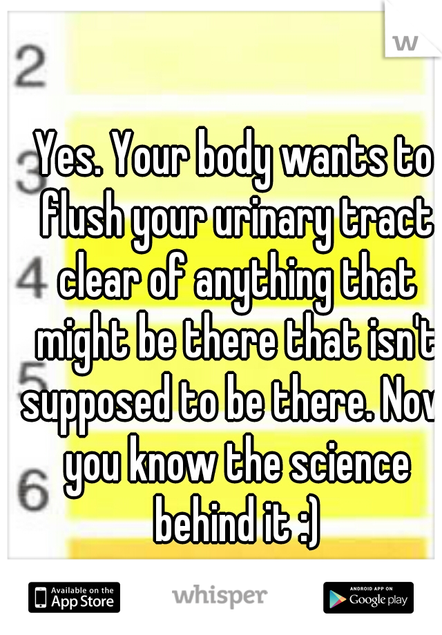 Yes. Your body wants to flush your urinary tract clear of anything that might be there that isn't supposed to be there. Now you know the science behind it :)