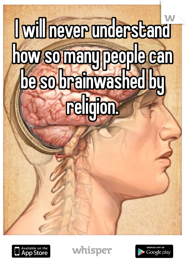 I will never understand how so many people can be so brainwashed by religion. 