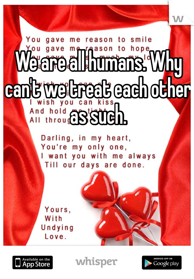We are all humans. Why can't we treat each other as such. 
