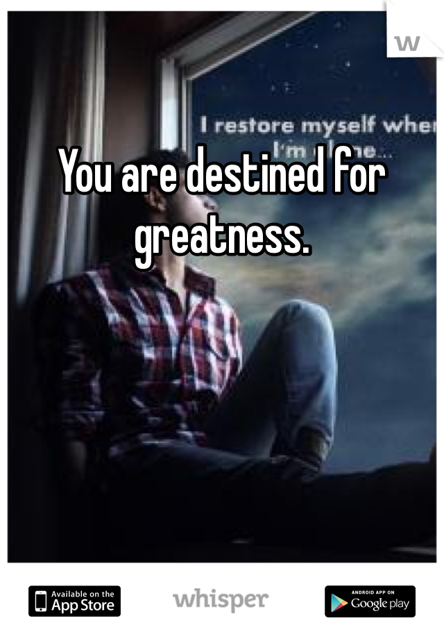 You are destined for greatness. 
