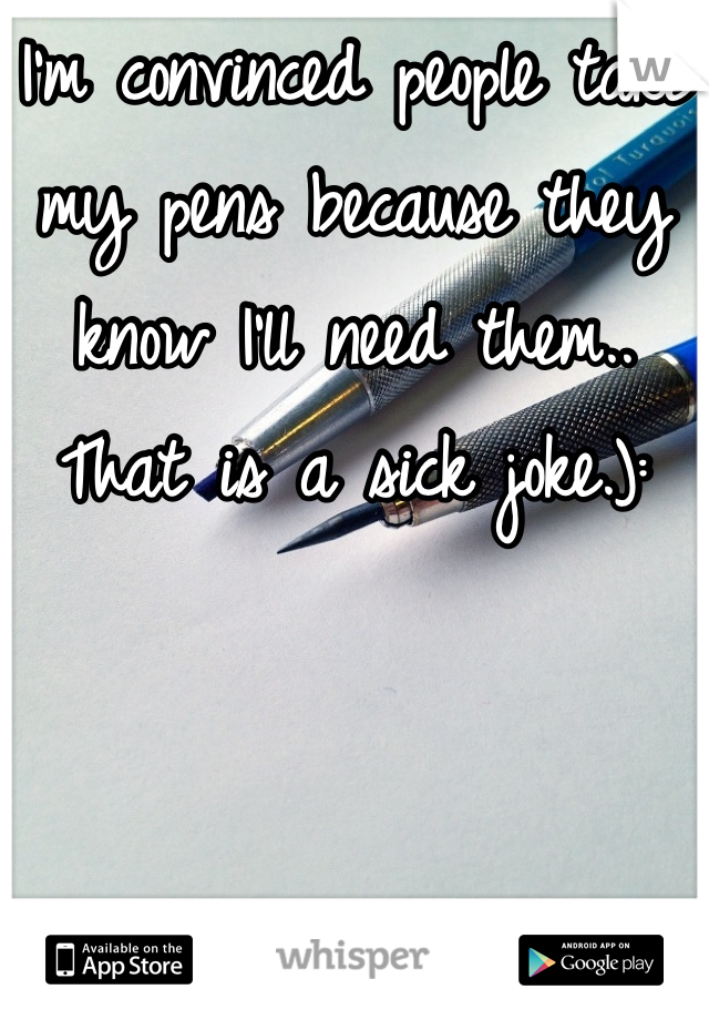 I'm convinced people take my pens because they know I'll need them.. That is a sick joke.):