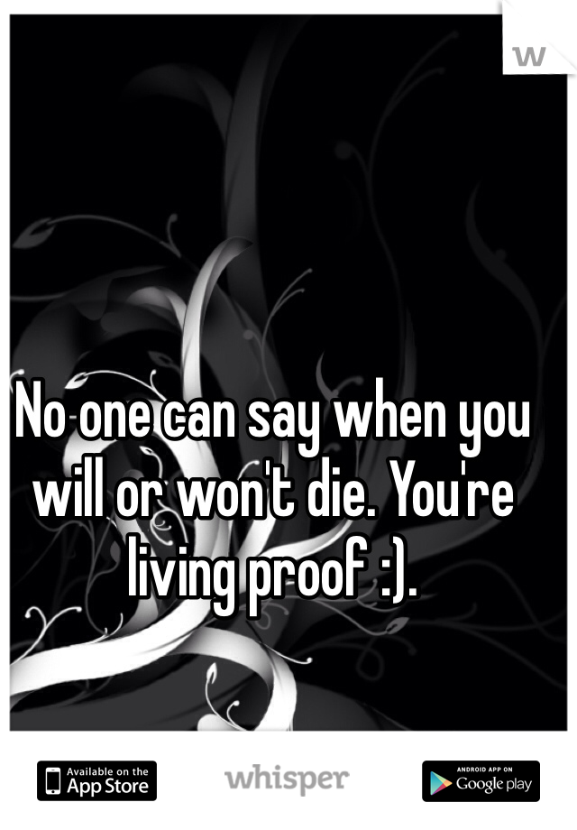 No one can say when you will or won't die. You're living proof :). 