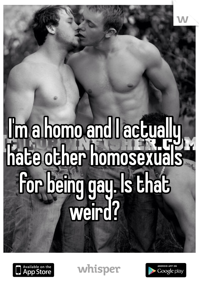 I'm a homo and I actually hate other homosexuals for being gay. Is that weird?