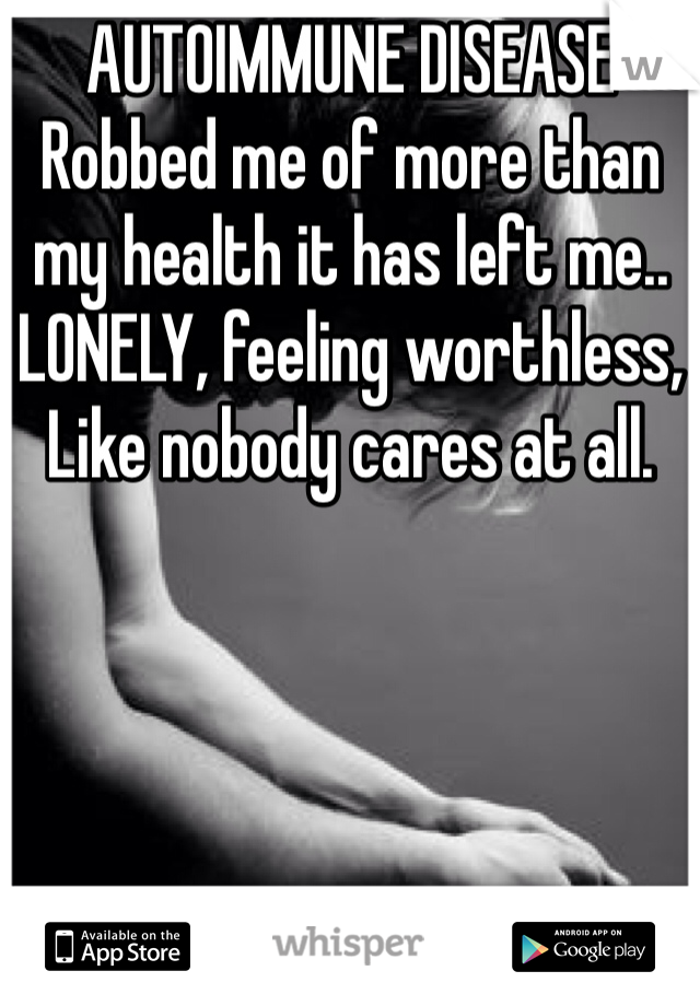 AUTOIMMUNE DISEASE
Robbed me of more than my health it has left me..
LONELY, feeling worthless, 
Like nobody cares at all. 