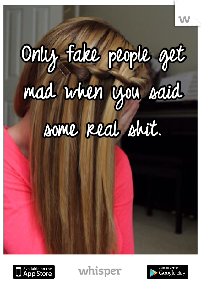 Only fake people get mad when you said some real shit. 