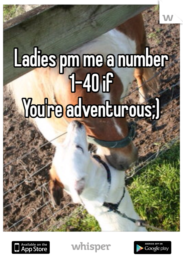 Ladies pm me a number 1-40 if
You're adventurous;) 