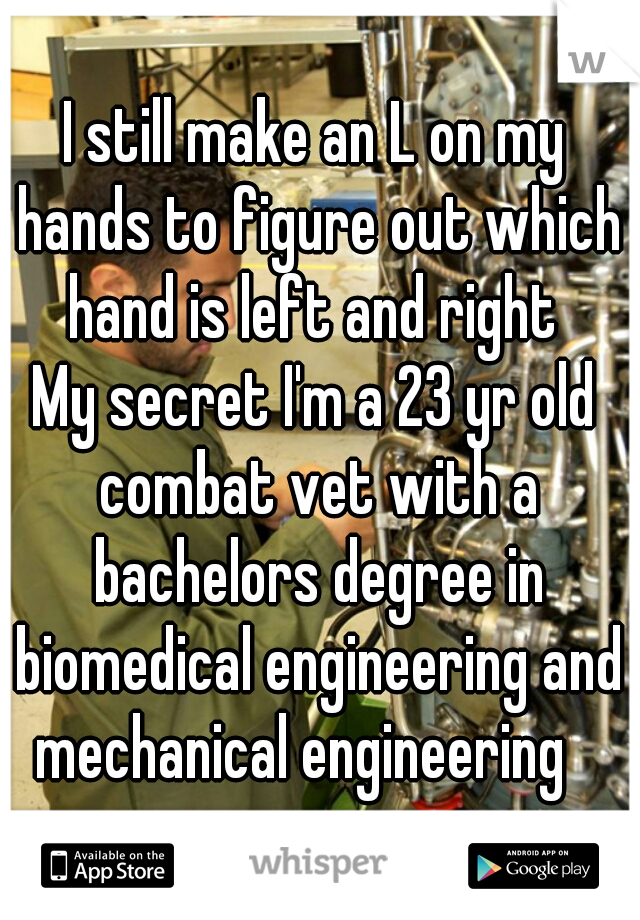 I still make an L on my hands to figure out which hand is left and right 

My secret I'm a 23 yr old combat vet with a bachelors degree in biomedical engineering and mechanical engineering   