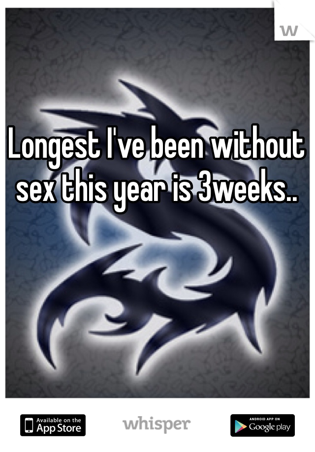 Longest I've been without sex this year is 3weeks.. 