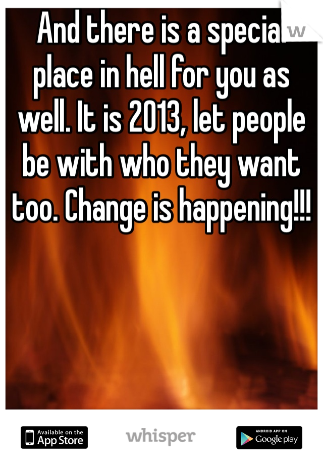 And there is a special place in hell for you as well. It is 2013, let people be with who they want too. Change is happening!!! 