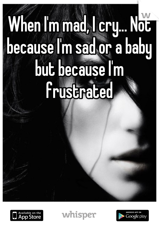 When I'm mad, I cry... Not because I'm sad or a baby but because I'm frustrated