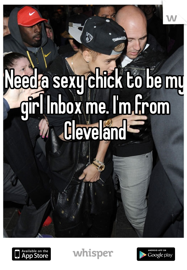 Need a sexy chick to be my girl Inbox me. I'm from Cleveland