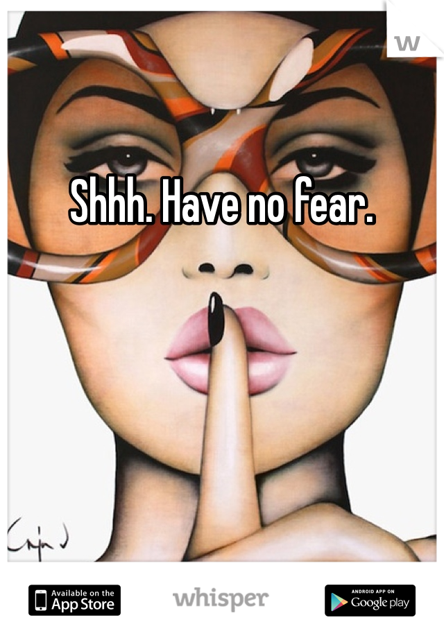 Shhh. Have no fear. 