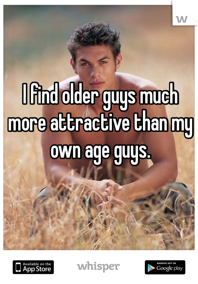 I find older guys much more attractive than my own age guys.