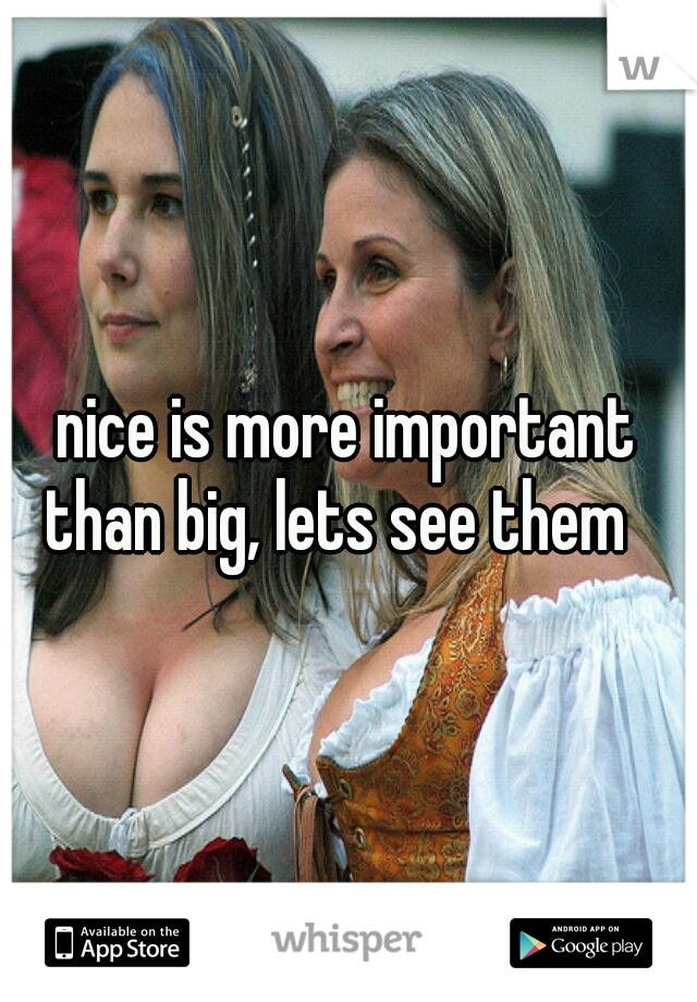 nice is more important than big, lets see them
