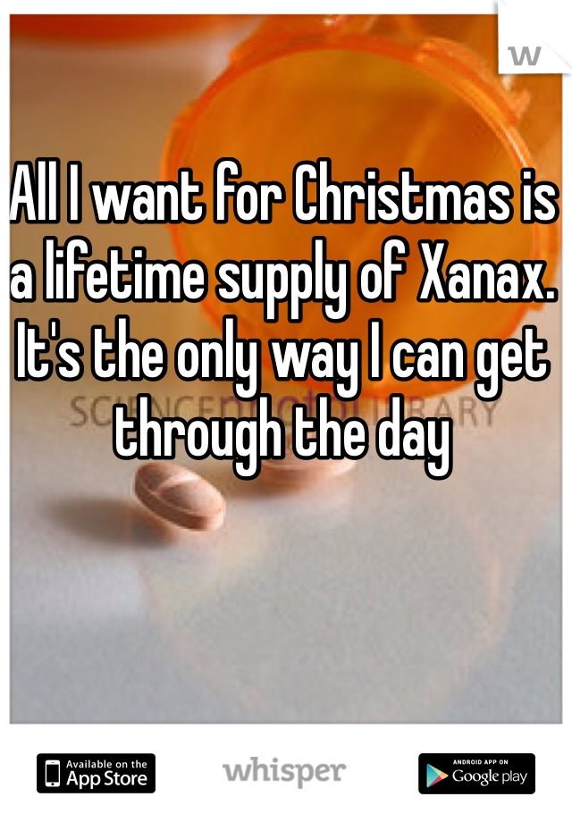 All I want for Christmas is a lifetime supply of Xanax. It's the only way I can get through the day 