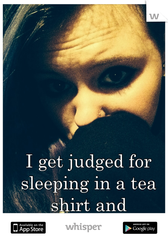 I get judged for sleeping in a tea shirt and underwear  