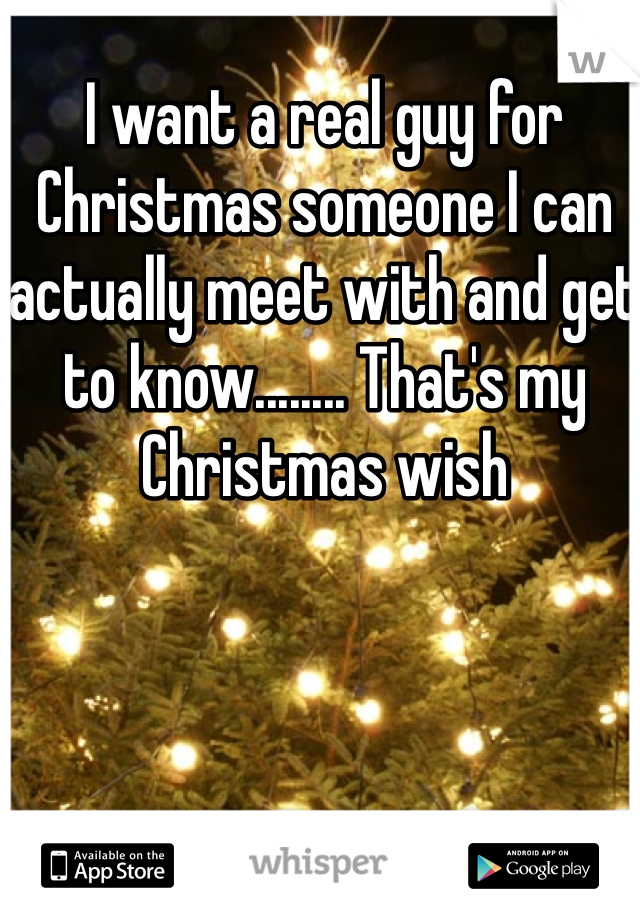 I want a real guy for Christmas someone I can actually meet with and get to know........ That's my Christmas wish