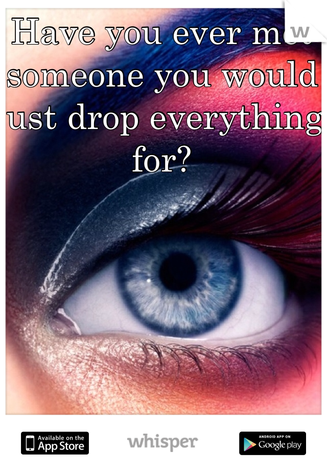 Have you ever met someone you would just drop everything for?