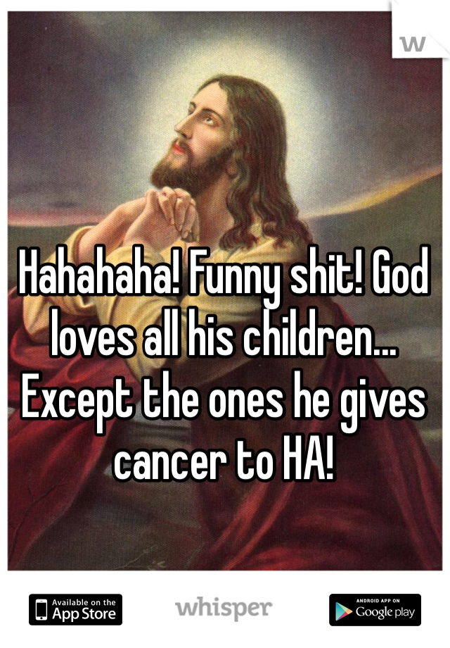 Hahahaha! Funny shit! God loves all his children... Except the ones he gives cancer to HA!