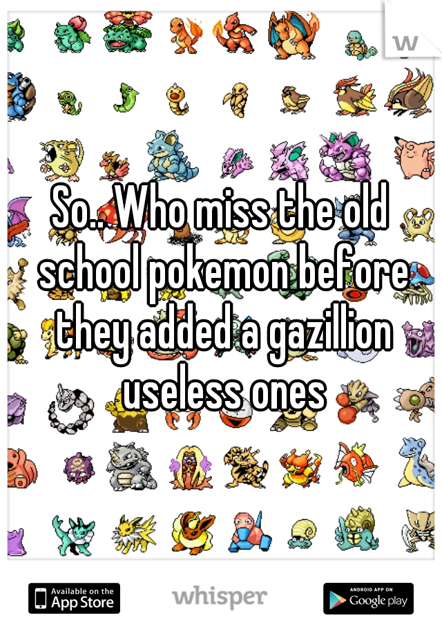 So.. Who miss the old school pokemon before they added a gazillion useless ones