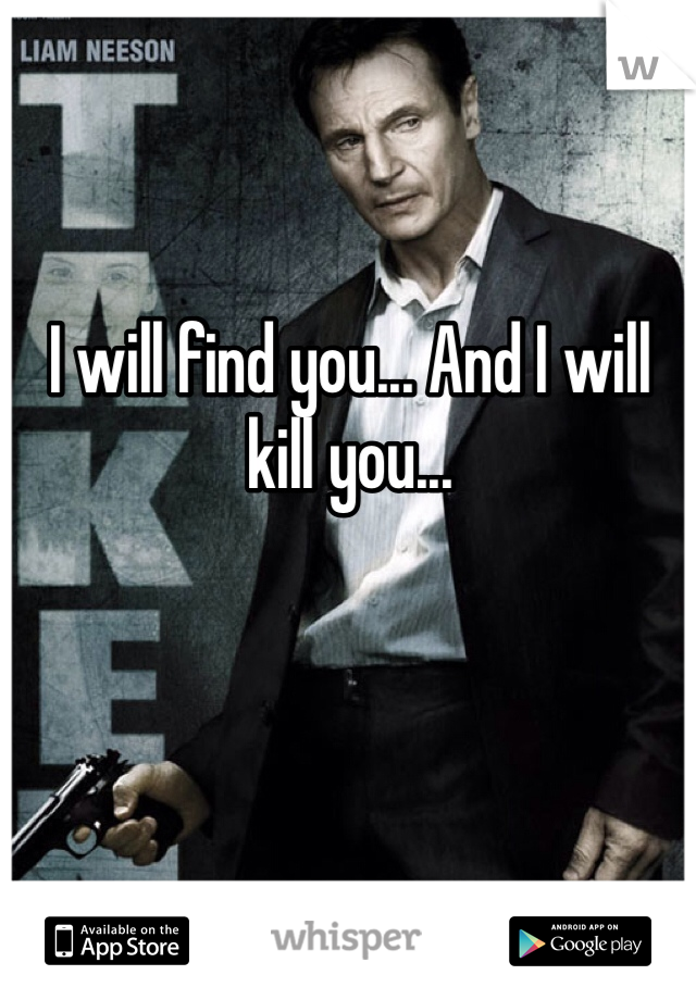 I will find you... And I will kill you...
