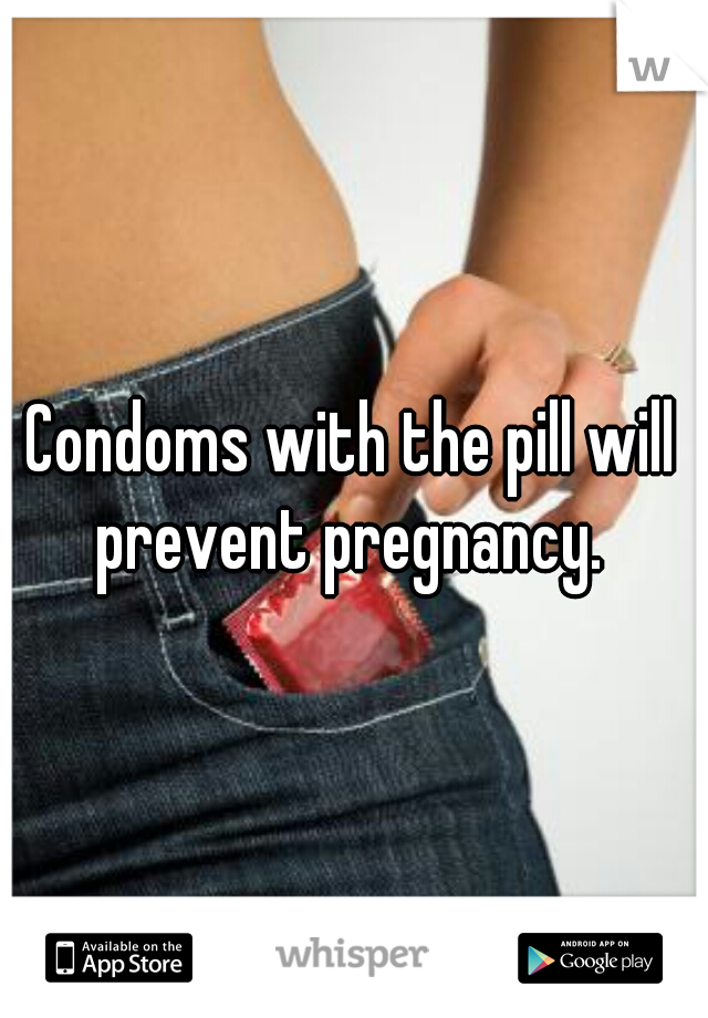 Condoms with the pill will prevent pregnancy. 