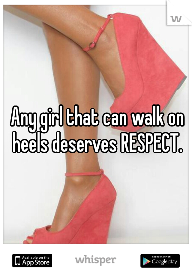  Any girl that can walk on heels deserves RESPECT.
