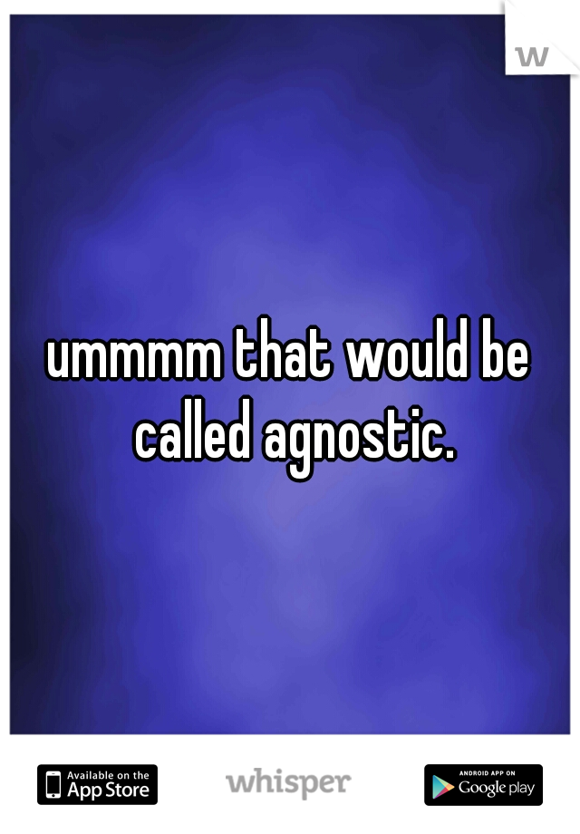 ummmm that would be called agnostic.