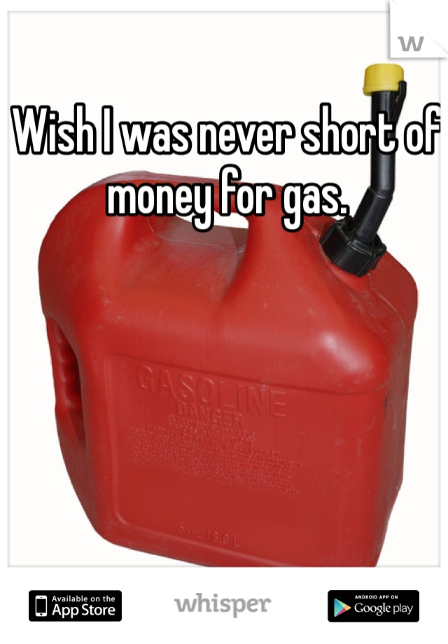 Wish I was never short of money for gas. 