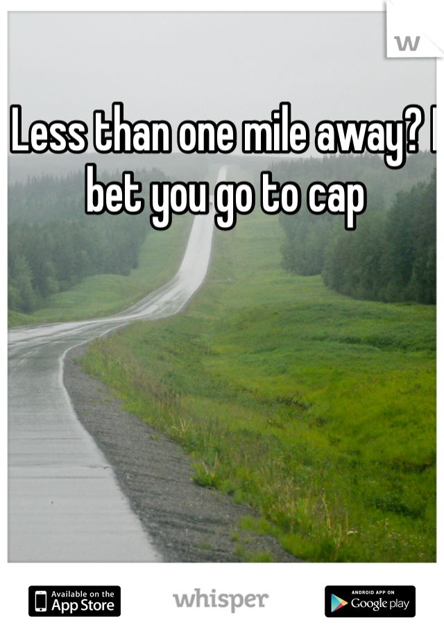 Less than one mile away? I bet you go to cap