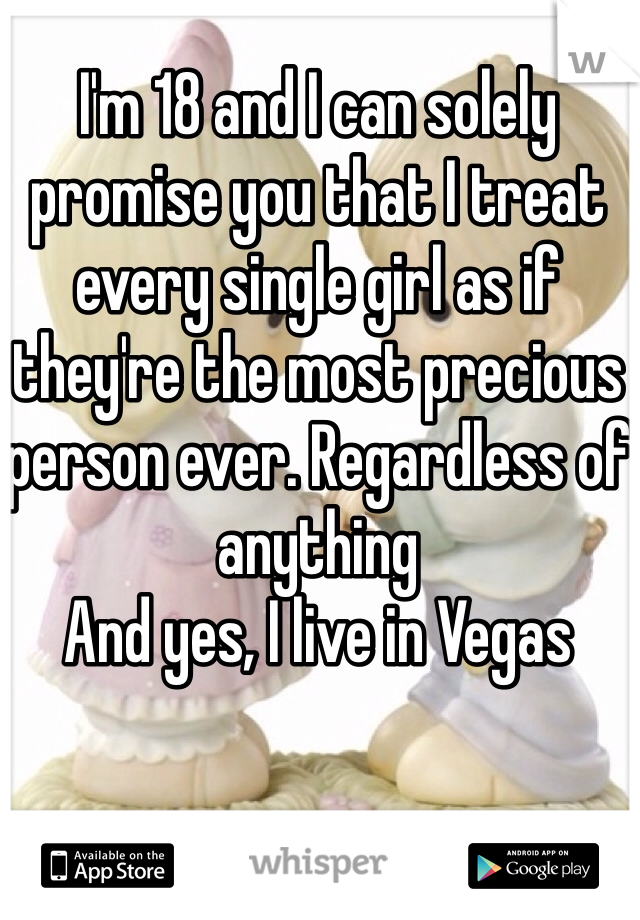 I'm 18 and I can solely promise you that I treat every single girl as if they're the most precious person ever. Regardless of anything
And yes, I live in Vegas 