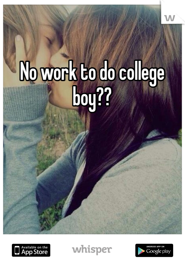 No work to do college boy??