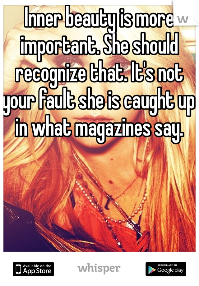 Inner beauty is more important. She should recognize that. It's not your fault she is caught up in what magazines say.